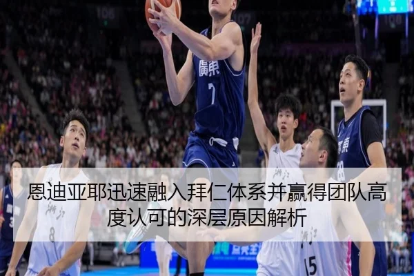 恩迪亚耶迅速融入拜仁体系并赢得团队高度认可的深层原因解析