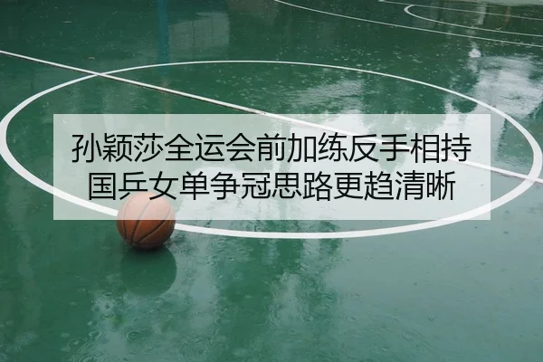 孙颖莎全运会前加练反手相持 国乒女单争冠思路更趋清晰