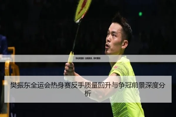 樊振东全运会热身赛反手质量回升与争冠前景深度分析
