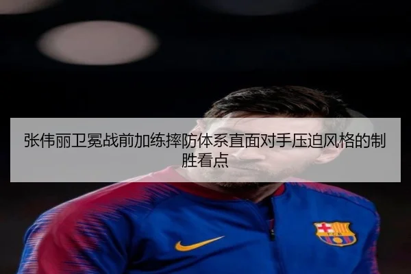 张伟丽卫冕战前加练摔防体系直面对手压迫风格的制胜看点